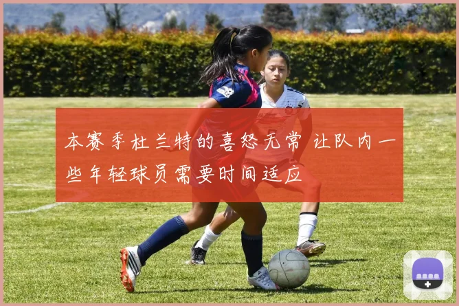 本赛季杜兰特的喜怒无常 让队内一些年轻球员需要时间适应