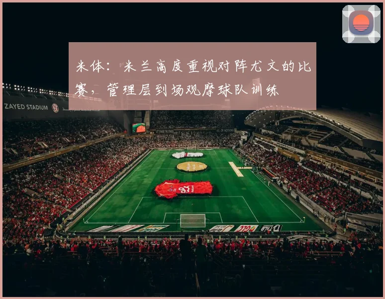 米体：米兰高度重视对阵尤文的比赛，管理层到场观摩球队训练