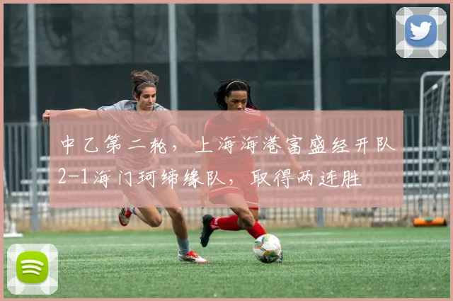 中乙第二轮，上海海港富盛经开队2-1海门珂缔缘队，取得两连胜