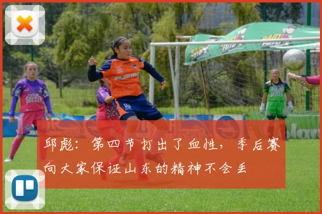 邱彪：第四节打出了血性，季后赛向大家保证山东的精神不会丢