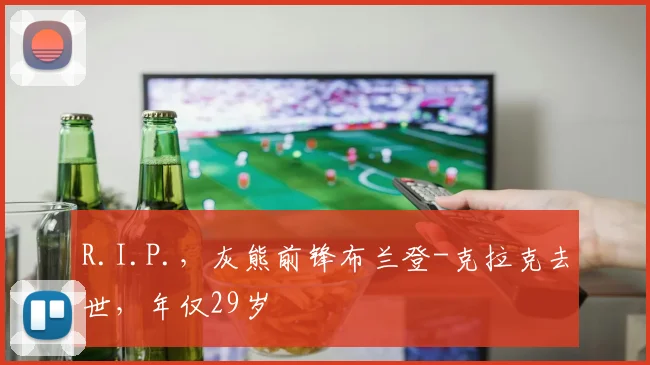 R.I.P.，灰熊前锋布兰登-克拉克去世，年仅29岁