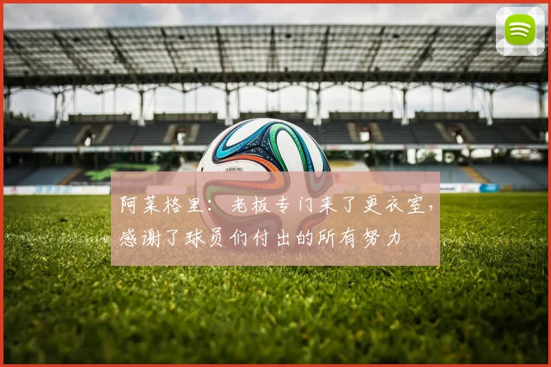 阿莱格里：老板专门来了更衣室，感谢了球员们付出的所有努力