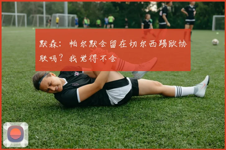 默森：帕尔默会留在切尔西踢欧协联吗？我觉得不会