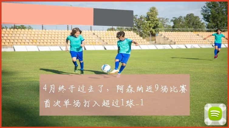 4月终于过去了，阿森纳近9场比赛首次单场打入超过1球_1